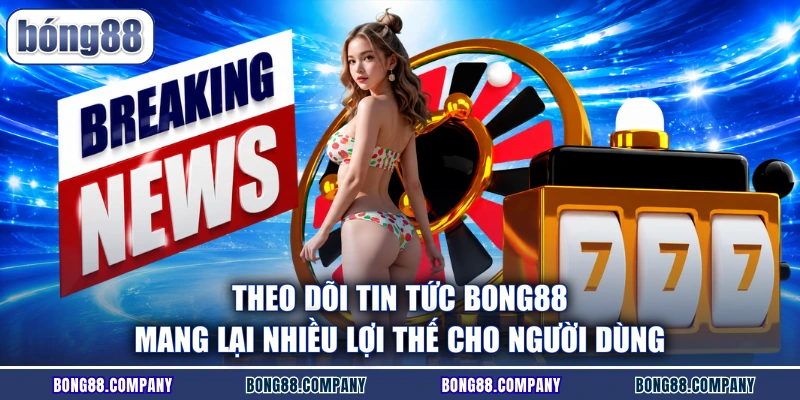 Theo dõi tin tức BONG88 mang lại nhiều lợi thế cho người dùng