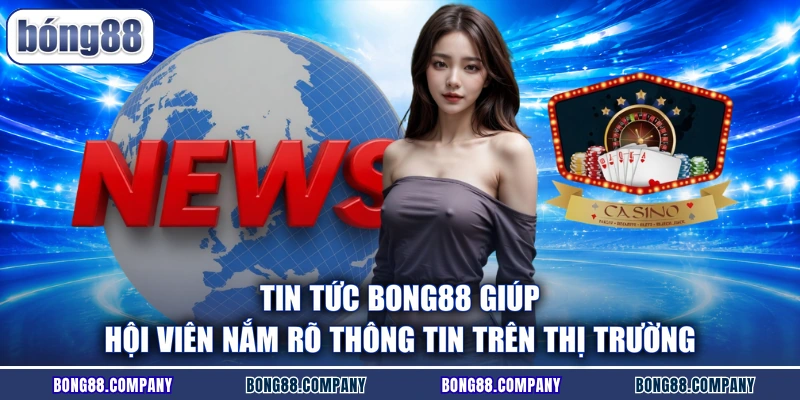 Tin tức BONG88 giúp hội viên nắm rõ thông tin trên thị trường